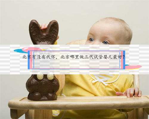 北京有没有代怀，北京哪里做三代试管婴儿最好？