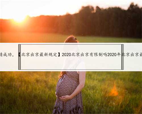 北京供精成功，【北京出京最新规定】2020北京出京有限制吗2020年北京出京最新