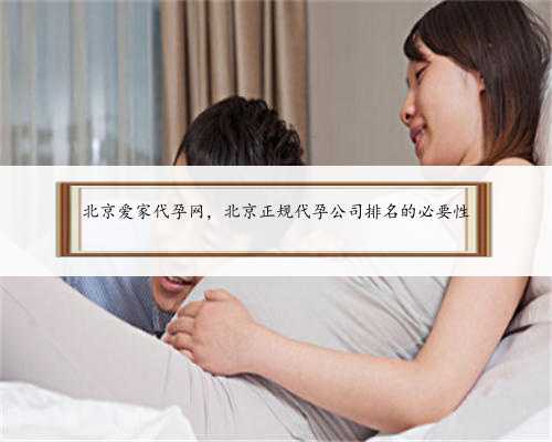 北京爱家代孕网，北京正规代孕公司排名的必要性
