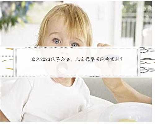 北京2023代孕合法，北京代孕医院哪家好？