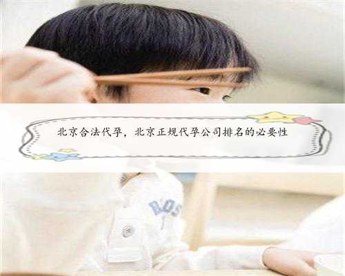 北京合法代孕，北京正规代孕公司排名的必要性